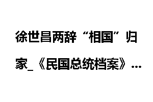 徐世昌两辞“相国”归家_《民国总统档案》