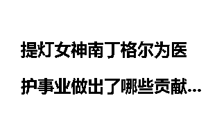 提灯女神南丁格尔为医护事业做出了哪些贡献?