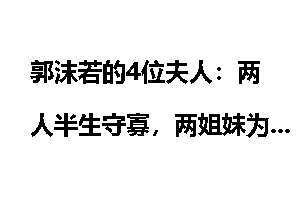 郭沫若的4位夫人：两人半生守寡，两姐妹为其自杀