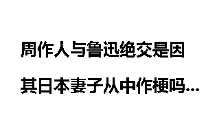 周作人与鲁迅绝交是因其日本妻子从中作梗吗