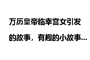 万历皇帝临幸宫女引发的故事，有趣的小故事