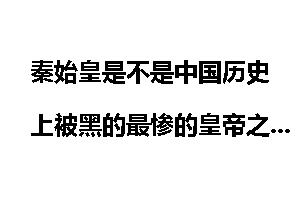 秦始皇是不是中国历史上被黑的最惨的皇帝之一？