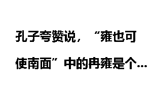 孔子夸赞说，“雍也可使南面”中的冉雍是个怎样的人？