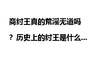 商纣王真的荒淫无道吗？历史上的纣王是什么样的？