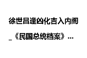 徐世昌逢凶化吉入内阁_《民国总统档案》