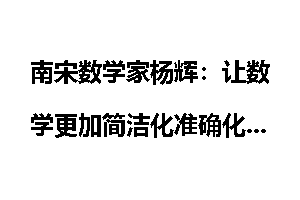 南宋数学家杨辉：让数学更加简洁化准确化