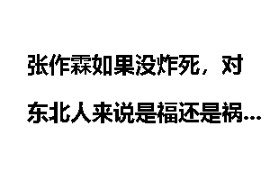 张作霖如果没炸死，对东北人来说是福还是祸？