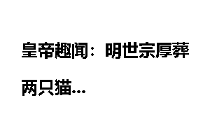 皇帝趣闻：明世宗厚葬两只猫