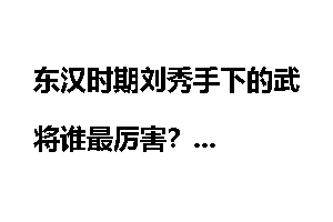东汉时期刘秀手下的武将谁最厉害？
