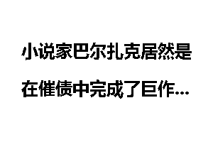 小说家巴尔扎克居然是在催债中完成了巨作