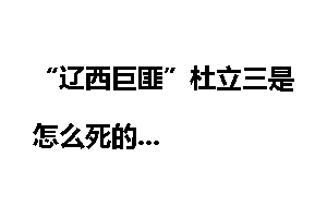 “辽西巨匪”杜立三是怎么死的