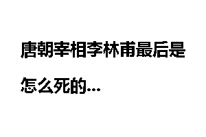 唐朝宰相李林甫最后是怎么死的