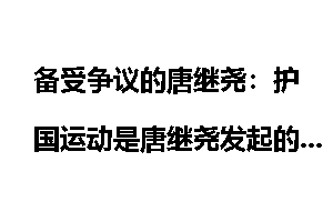 备受争议的唐继尧：护国运动是唐继尧发起的吗？