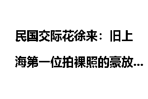 民国交际花徐来：旧上海第一位拍裸照的豪放女星