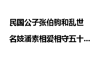 民国公子张伯驹和乱世名妓潘素相爱相守五十年