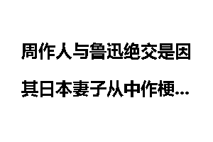 周作人与鲁迅绝交是因其日本妻子从中作梗