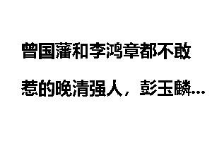 曾国藩和李鸿章都不敢惹的晚清强人，彭玉麟专治名人的不服