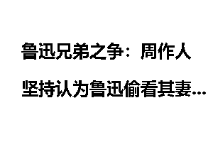 鲁迅兄弟之争：周作人坚持认为鲁迅偷看其妻洗澡