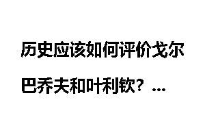历史应该如何评价戈尔巴乔夫和叶利钦？