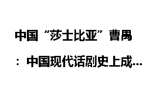 中国“莎士比亚”曹禺：中国现代话剧史上成就最高的剧作家