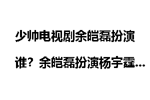 少帅电视剧余皑磊扮演谁？余皑磊扮演杨宇霆