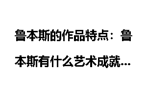 鲁本斯的作品特点：鲁本斯有什么艺术成就