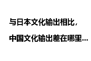 与日本文化输出相比，中国文化输出差在哪里？