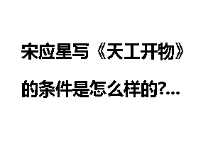 宋应星写《天工开物》的条件是怎么样的?
