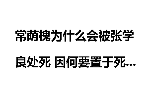 常荫槐为什么会被张学良处死 因何要置于死地？