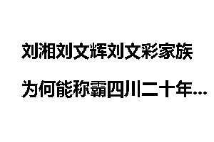 刘湘刘文辉刘文彩家族为何能称霸四川二十年？