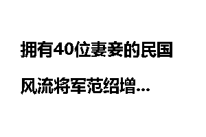 拥有40位妻妾的民国风流将军范绍增