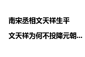 南宋丞相文天祥生平 文天祥为何不投降元朝？文天祥名言名句 如何