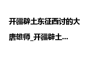 开疆辟土东征西讨的大唐雄师_开疆辟土