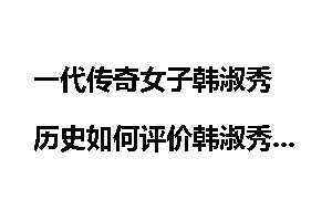 一代传奇女子韩淑秀 历史如何评价韩淑秀