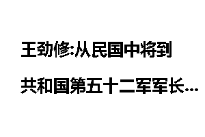 王劲修:从民国中将到共和国第五十二军军长