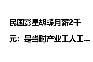 民国影星胡蝶月薪2千元：是当时产业工人工资百倍