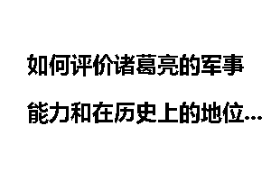 如何评价诸葛亮的军事能力和在历史上的地位？