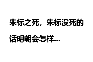 朱标之死，朱标没死的话明朝会怎样