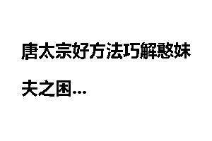 唐太宗好方法巧解憨妹夫之困