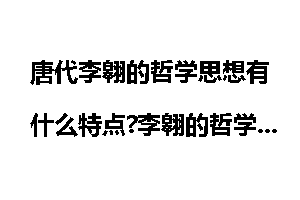 唐代李翱的哲学思想有什么特点?李翱的哲学思想