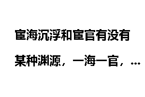 宦海沉浮和宦官有没有某种渊源，一海一官，感觉风马牛不相及也？