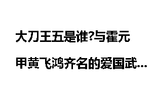 大刀王五是谁?与霍元甲黄飞鸿齐名的爱国武术大师