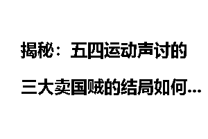 揭秘：五四运动声讨的三大卖国贼的结局如何？