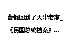 曹锟回到了天津老家_《民国总统档案》
