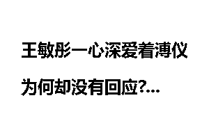 王敏彤一心深爱着溥仪为何却没有回应?