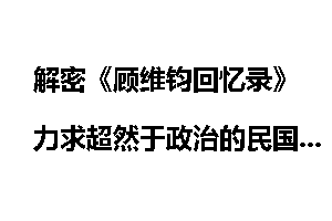 解密《顾维钧回忆录》力求超然于政治的民国外交家