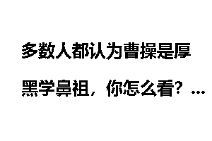 多数人都认为曹操是厚黑学鼻祖，你怎么看？