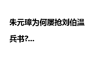 朱元璋为何屡抢刘伯温兵书?