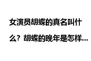 女演员胡蝶的真名叫什么？胡蝶的晚年是怎样的