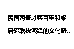 民国两奇才蒋百里和梁启超联袂演绎的文化奇闻